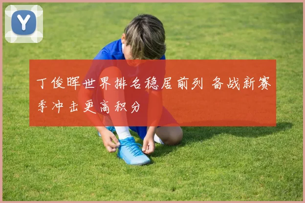 丁俊晖世界排名稳居前列 备战新赛季冲击更高积分