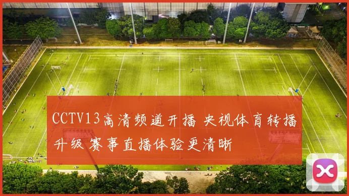 CCTV13高清频道开播 央视体育转播升级 赛事直播体验更清晰