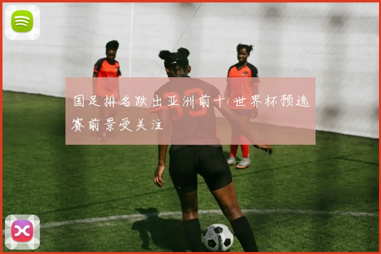 国足排名跌出亚洲前十 世界杯预选赛前景受关注