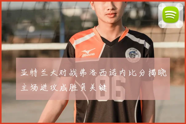 亚特兰大对战弗洛西诺内比分揭晓主场进攻成胜负关键