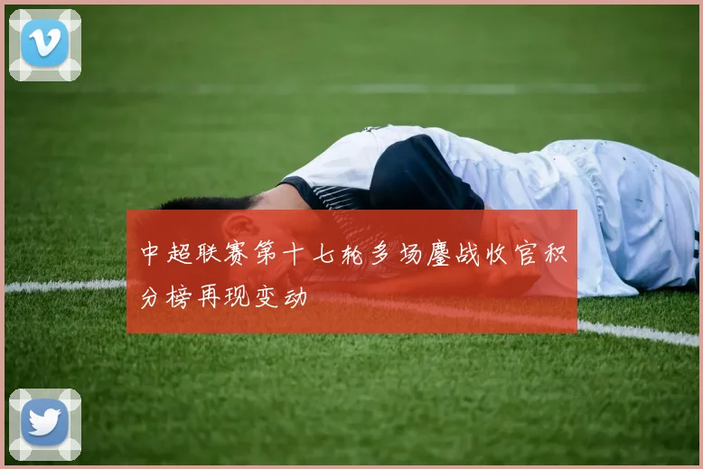 中超联赛第十七轮多场鏖战收官积分榜再现变动