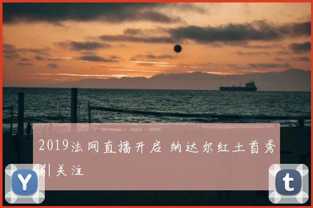 2019法网直播开启 纳达尔红土首秀引关注