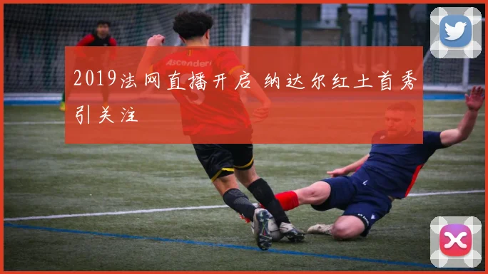 2019法网直播开启 纳达尔红土首秀引关注