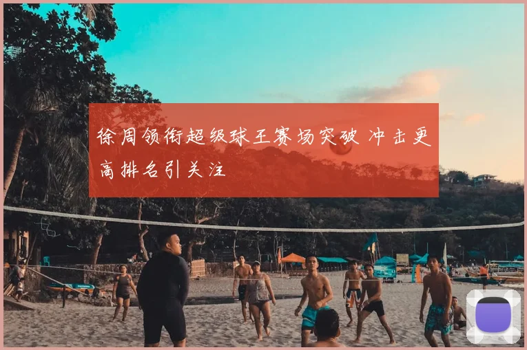 徐周领衔超级球王赛场突破 冲击更高排名引关注
