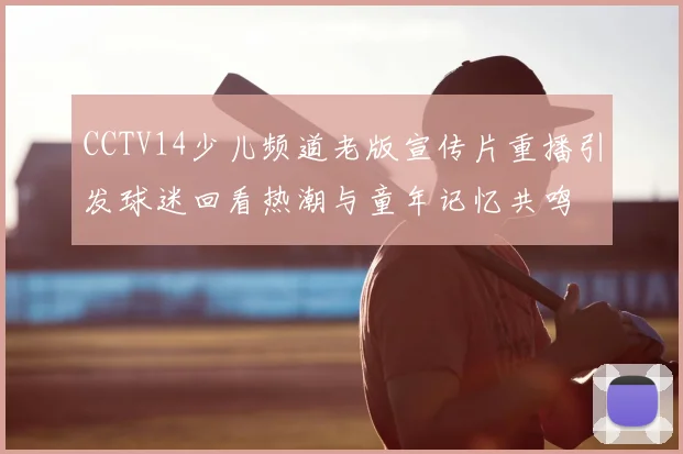 CCTV14少儿频道老版宣传片重播引发球迷回看热潮与童年记忆共鸣