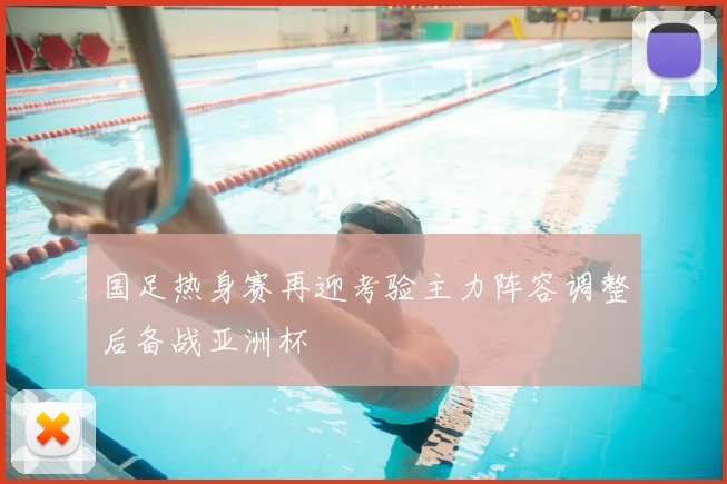 国足热身赛再迎考验主力阵容调整后备战亚洲杯