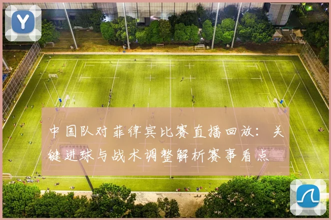 中国队对菲律宾比赛直播回放：关键进球与战术调整解析赛事看点