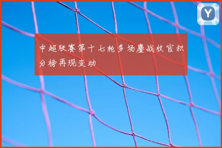 中超联赛第十七轮多场鏖战收官积分榜再现变动