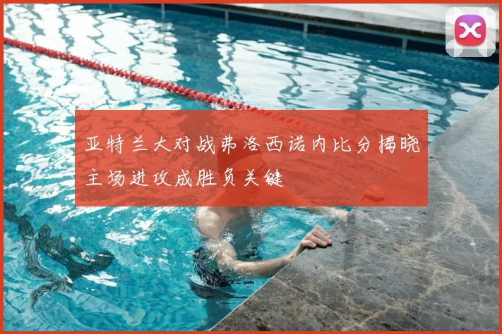 亚特兰大对战弗洛西诺内比分揭晓主场进攻成胜负关键