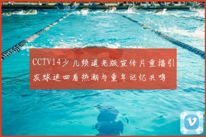 CCTV14少儿频道老版宣传片重播引发球迷回看热潮与童年记忆共鸣